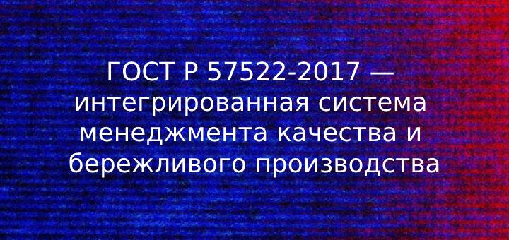 ГОСТ Р 57522-2017 — интегрированная система менеджмента качества и бережливого производства